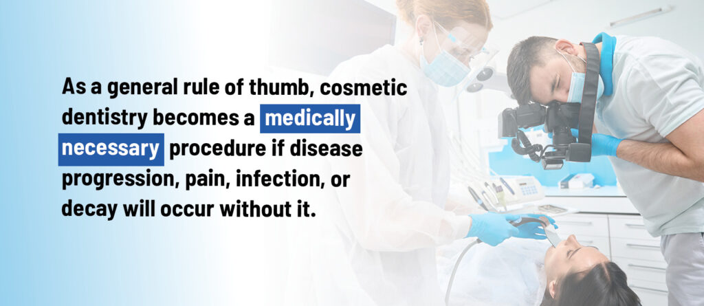 As a general rule of thumb, cosmetic dentistry becomes a medically necessary procedure if disease progression, pain, infection, or decay will occur without it.